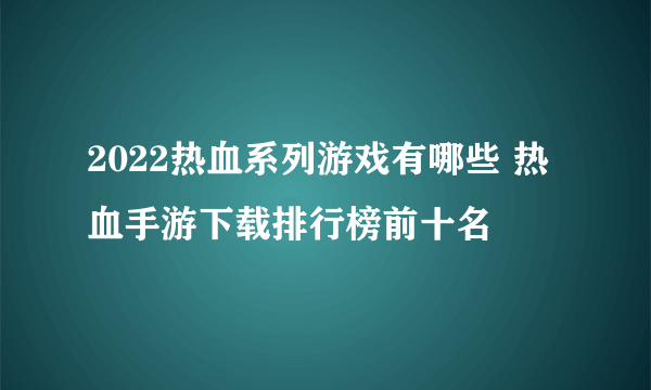 2022热血系列游戏有哪些 热血手游下载排行榜前十名