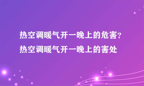 热空调暖气开一晚上的危害？热空调暖气开一晚上的害处