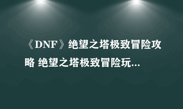 《DNF》绝望之塔极致冒险攻略 绝望之塔极致冒险玩法技巧思路指南