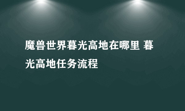 魔兽世界暮光高地在哪里 暮光高地任务流程