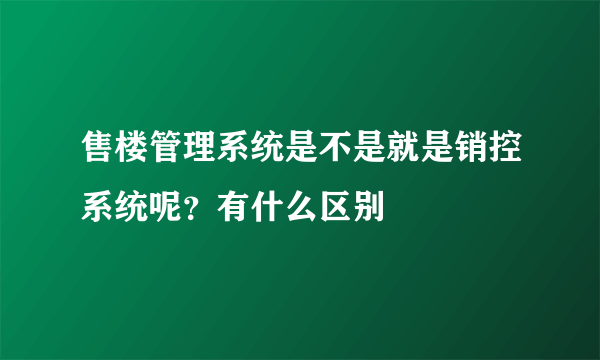 售楼管理系统是不是就是销控系统呢？有什么区别