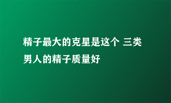 精子最大的克星是这个 三类男人的精子质量好