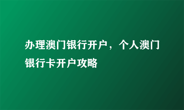 办理澳门银行开户，个人澳门银行卡开户攻略