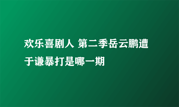 欢乐喜剧人 第二季岳云鹏遭于谦暴打是哪一期