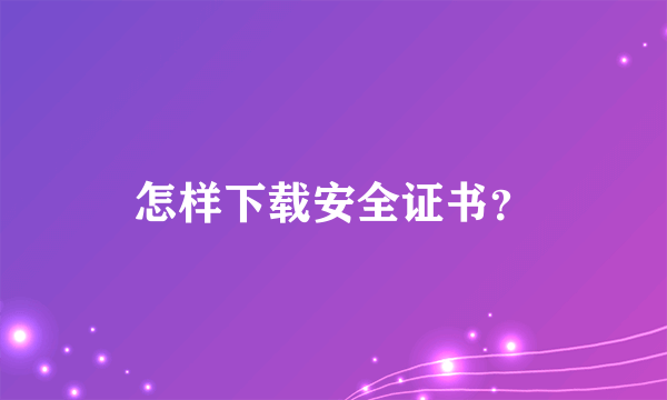 怎样下载安全证书？