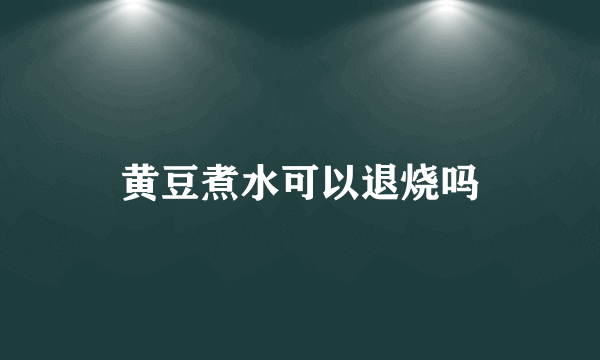 黄豆煮水可以退烧吗