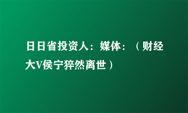 日日省投资人：媒体：（财经大V侯宁猝然离世）