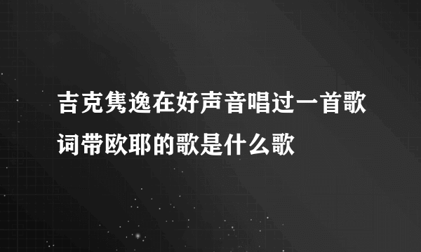 吉克隽逸在好声音唱过一首歌词带欧耶的歌是什么歌