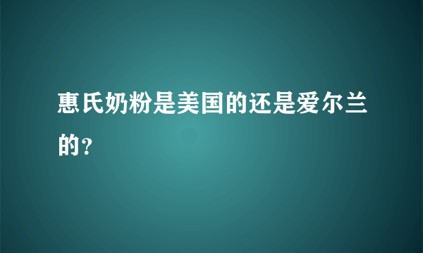 惠氏奶粉是美国的还是爱尔兰的？