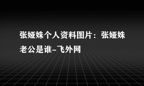 张娅姝个人资料图片：张娅姝老公是谁-飞外网