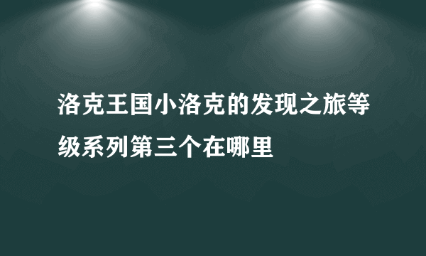 洛克王国小洛克的发现之旅等级系列第三个在哪里