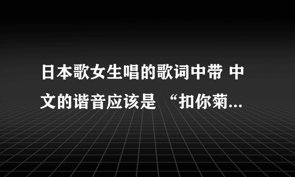 日本歌女生唱的歌词中带 中文的谐音应该是 “扣你菊花” 求歌名。