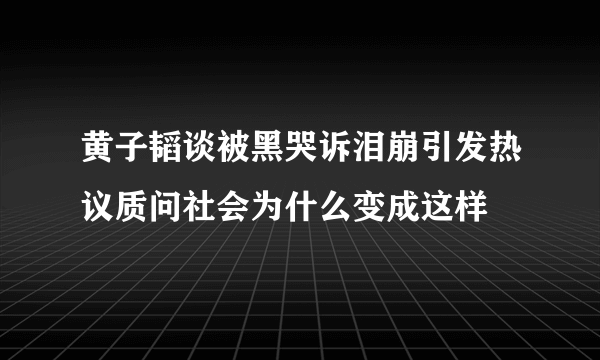 黄子韬谈被黑哭诉泪崩引发热议质问社会为什么变成这样