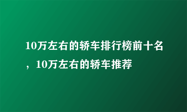 10万左右的轿车排行榜前十名，10万左右的轿车推荐