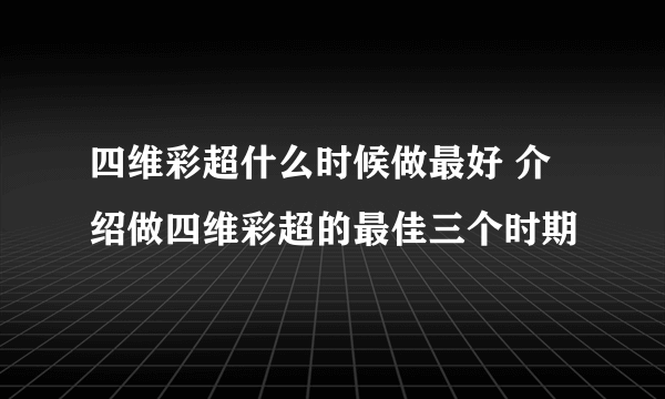 四维彩超什么时候做最好 介绍做四维彩超的最佳三个时期