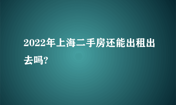 2022年上海二手房还能出租出去吗?