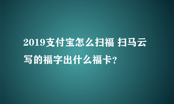 2019支付宝怎么扫福 扫马云写的福字出什么福卡？