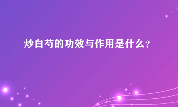 炒白芍的功效与作用是什么？