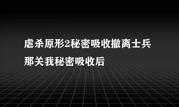 虐杀原形2秘密吸收撤离士兵那关我秘密吸收后