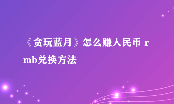 《贪玩蓝月》怎么赚人民币 rmb兑换方法