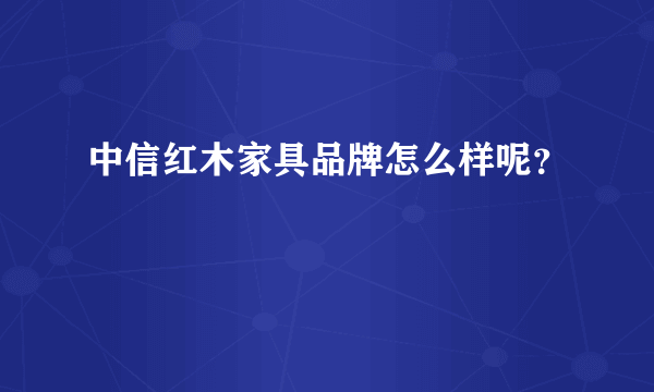 中信红木家具品牌怎么样呢？