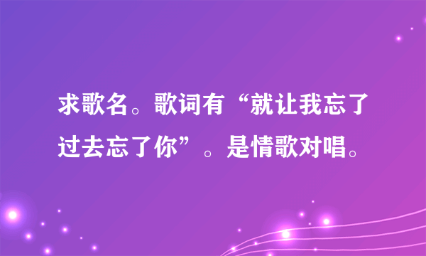 求歌名。歌词有“就让我忘了过去忘了你”。是情歌对唱。