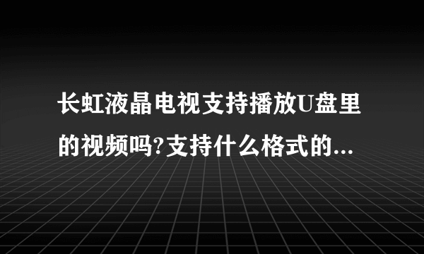 长虹液晶电视支持播放U盘里的视频吗?支持什么格式的?怎么播放呢?