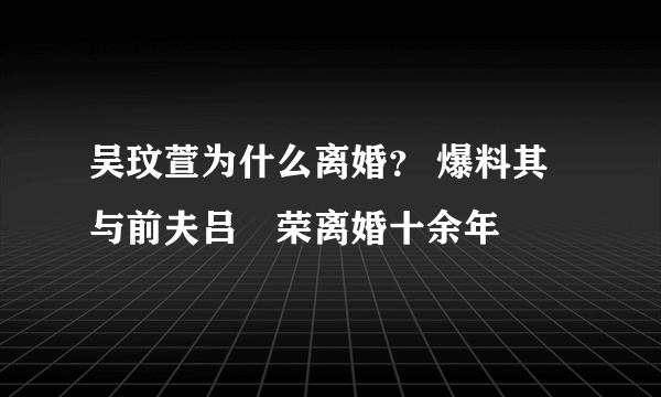 吴玟萱为什么离婚？ 爆料其与前夫吕珦荣离婚十余年