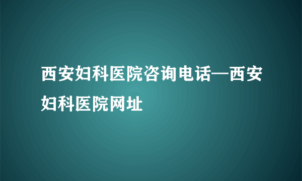 西安妇科医院咨询电话—西安妇科医院网址