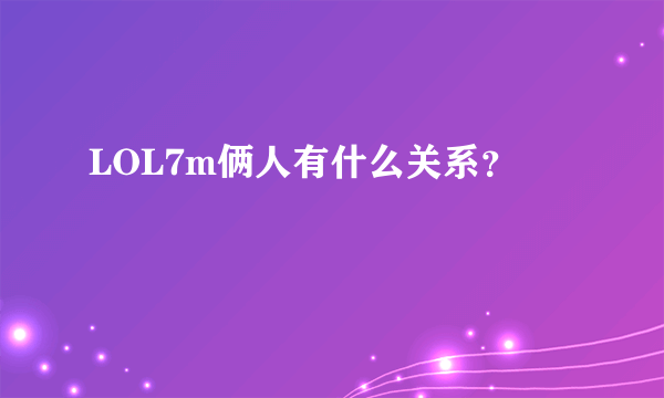 LOL7m俩人有什么关系？