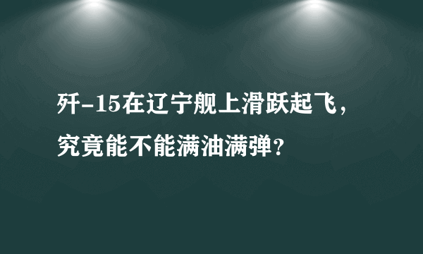 歼-15在辽宁舰上滑跃起飞，究竟能不能满油满弹？