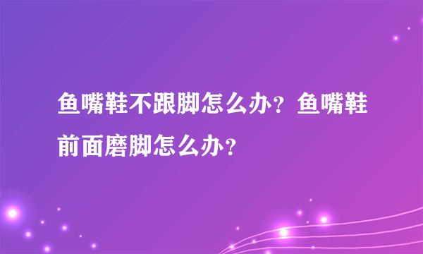 鱼嘴鞋不跟脚怎么办？鱼嘴鞋前面磨脚怎么办？