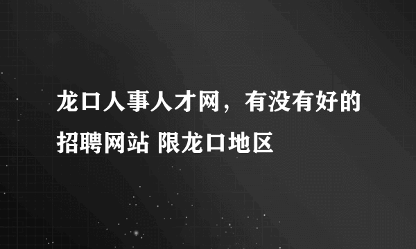 龙口人事人才网，有没有好的招聘网站 限龙口地区