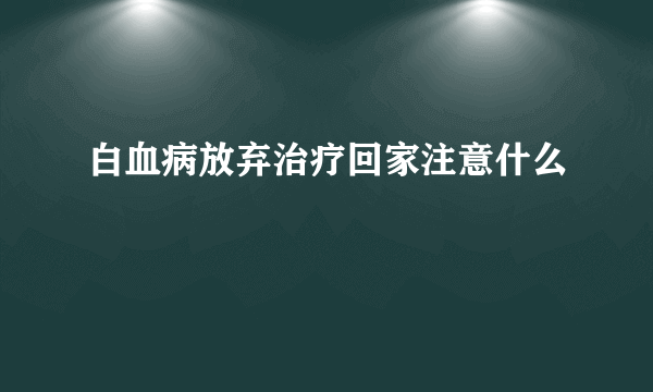 白血病放弃治疗回家注意什么