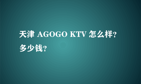 天津 AGOGO KTV 怎么样？多少钱？