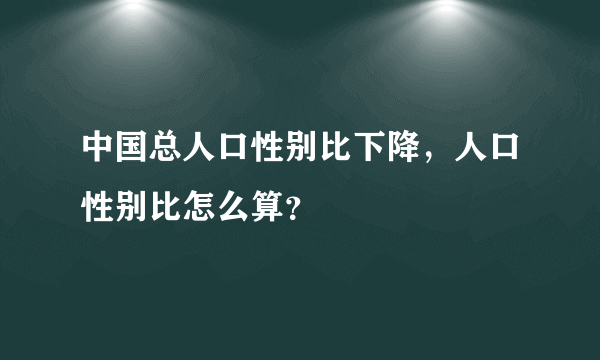 中国总人口性别比下降，人口性别比怎么算？