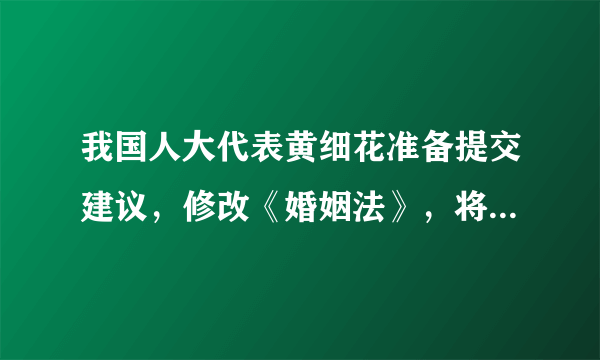 我国人大代表黄细花准备提交建议，修改《婚姻法》，将男女法定结婚最低年龄定为18岁 大家觉的怎样？