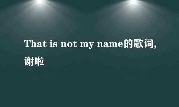 That is not my name的歌词,谢啦