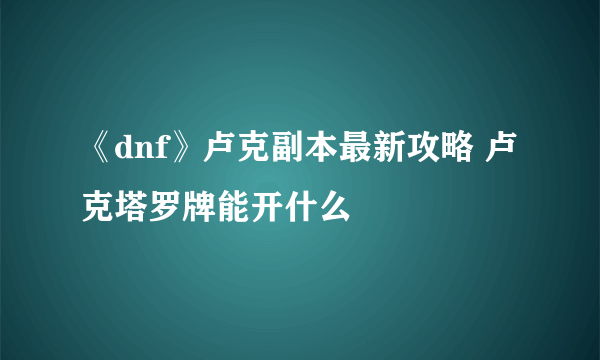 《dnf》卢克副本最新攻略 卢克塔罗牌能开什么