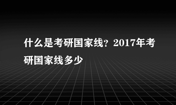 什么是考研国家线？2017年考研国家线多少