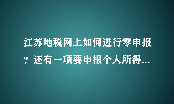 江苏地税网上如何进行零申报？还有一项要申报个人所得税要上传什么？都是零申报~急！！！！