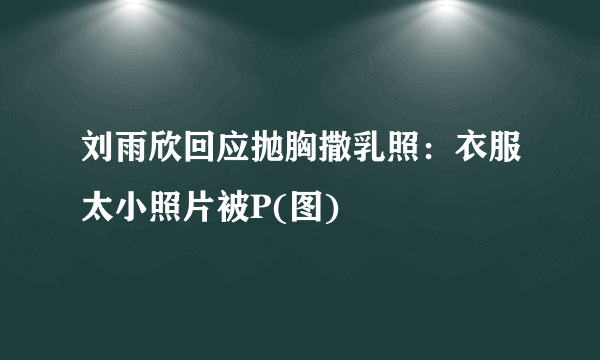 刘雨欣回应抛胸撒乳照：衣服太小照片被P(图)