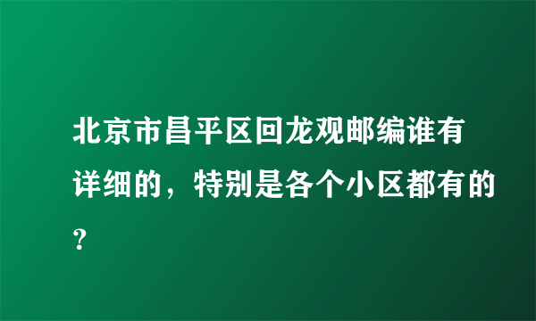 北京市昌平区回龙观邮编谁有详细的，特别是各个小区都有的？