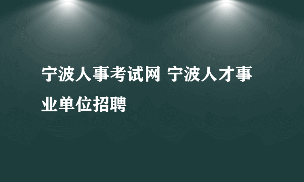 宁波人事考试网 宁波人才事业单位招聘