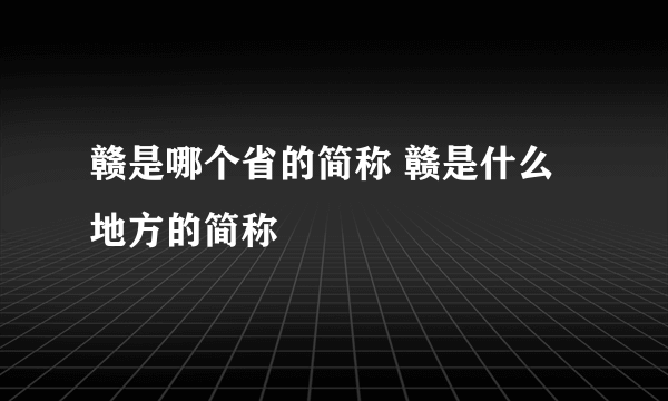 赣是哪个省的简称 赣是什么地方的简称