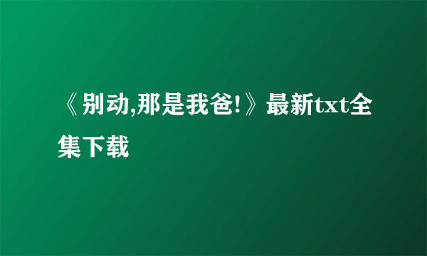 《别动,那是我爸!》最新txt全集下载