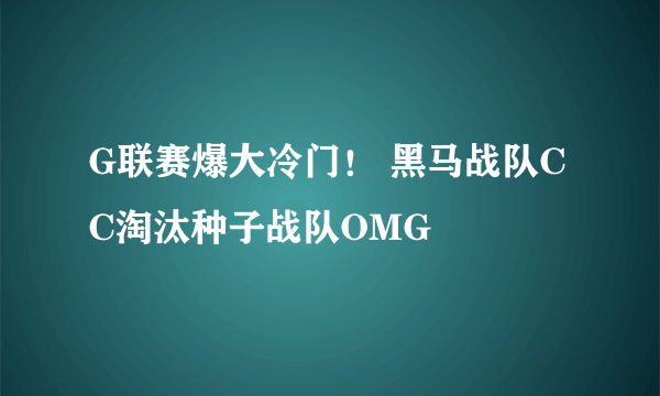 G联赛爆大冷门！ 黑马战队CC淘汰种子战队OMG