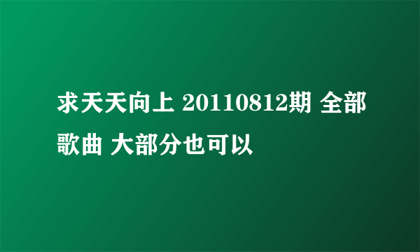 求天天向上 20110812期 全部歌曲 大部分也可以