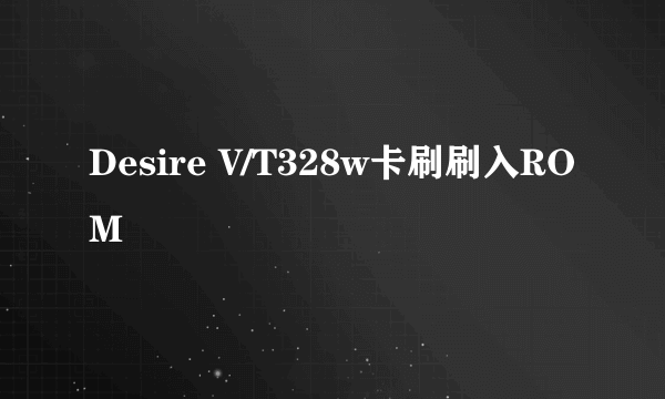 Desire V/T328w卡刷刷入ROM