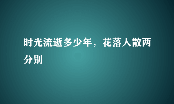 时光流逝多少年，花落人散两分别